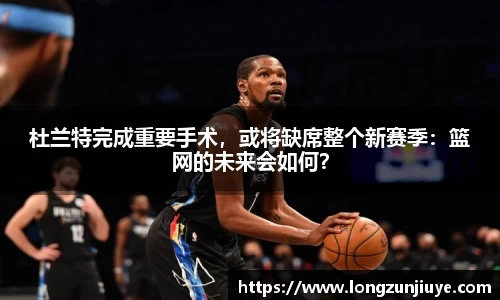 杜兰特完成重要手术，或将缺席整个新赛季：篮网的未来会如何？