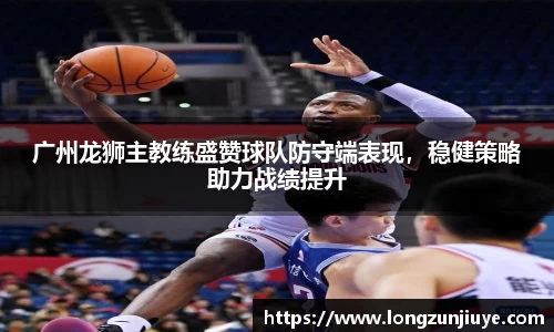 广州龙狮主教练盛赞球队防守端表现，稳健策略助力战绩提升