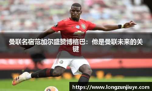 曼联名宿范加尔盛赞博格巴：他是曼联未来的关键