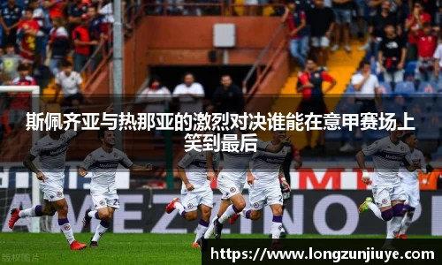 斯佩齐亚与热那亚的激烈对决谁能在意甲赛场上笑到最后