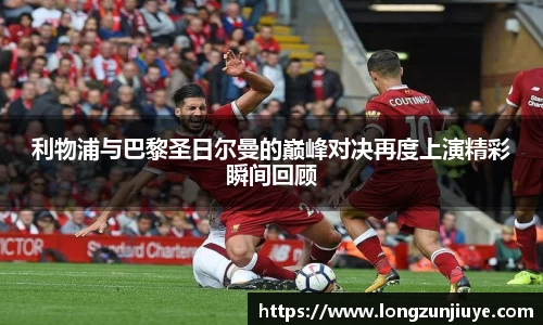 利物浦与巴黎圣日尔曼的巅峰对决再度上演精彩瞬间回顾