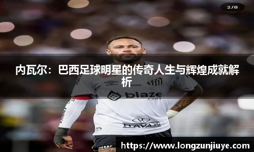 内瓦尔：巴西足球明星的传奇人生与辉煌成就解析